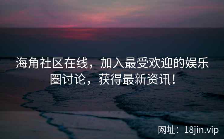 海角社区在线，加入最受欢迎的娱乐圈讨论，获得最新资讯！