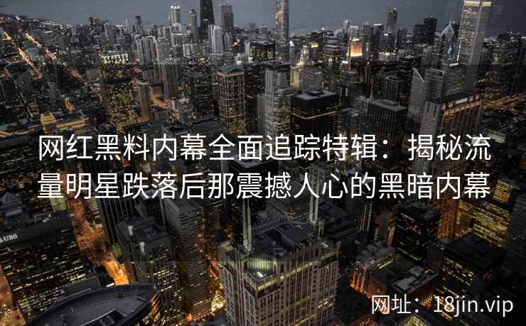 网红黑料内幕全面追踪特辑：揭秘流量明星跌落后那震撼人心的黑暗内幕