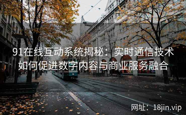 91在线互动系统揭秘:实时通信技术如何促进数字内容与商业服务融合 91在线互动系统揭秘:实时通信技术如何促进数字内容与商业服务融合