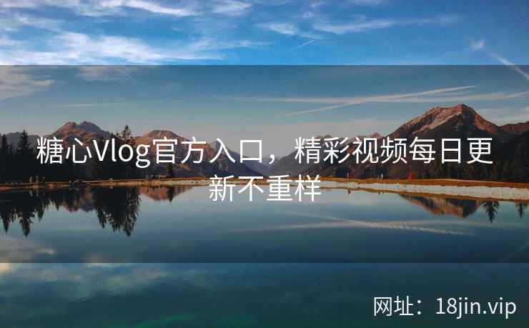 糖心Vlog官方入口,精彩视频每日更新不重样 糖心Vlog官方入口,精彩视频每日更新不重样