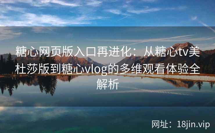 糖心网页版入口再进化：从糖心tv美杜莎版到糖心vlog的多维观看体验全解析