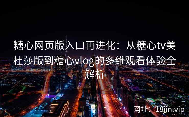 糖心网页版入口再进化：从糖心tv美杜莎版到糖心vlog的多维观看体验全解析