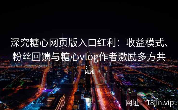 深究糖心网页版入口红利：收益模式、粉丝回馈与糖心vlog作者激励多方共赢