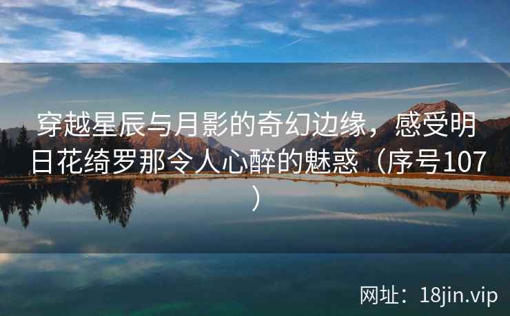 穿越星辰与月影的奇幻边缘，感受明日花绮罗那令人心醉的魅惑（序号107）
