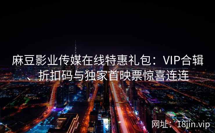 麻豆影业传媒在线特惠礼包：VIP合辑、折扣码与独家首映票惊喜连连