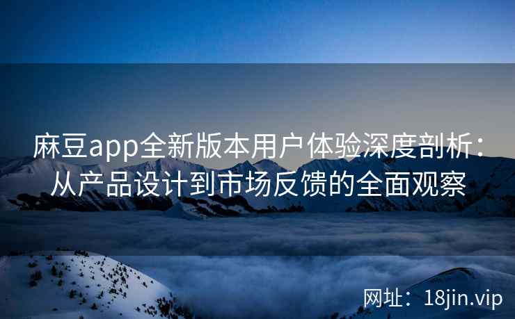 麻豆app全新版本用户体验深度剖析：从产品设计到市场反馈的全面观察