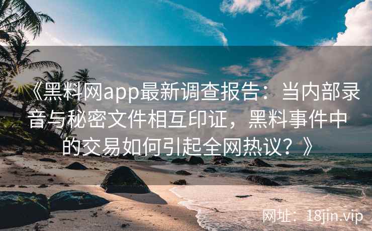 《黑料网app最新调查报告:当内部录音与秘密文件相互印证,黑料事件中的交易如何引起全网热议?》 《黑料网app最新调查报告:当内部录音与秘密文件相互印证,黑料事件中的交易如何引起全网热议?》