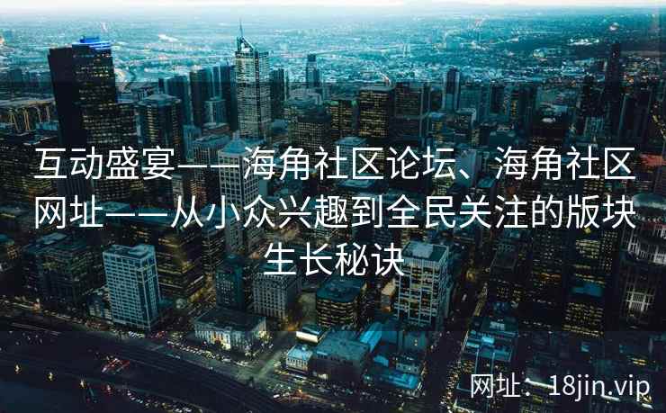 互动盛宴——海角社区论坛、海角社区网址——从小众兴趣到全民关注的版块生长秘诀