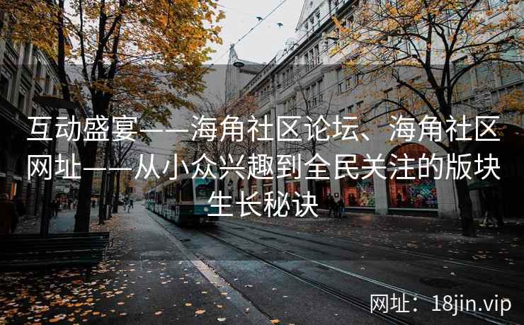 互动盛宴——海角社区论坛、海角社区网址——从小众兴趣到全民关注的版块生长秘诀