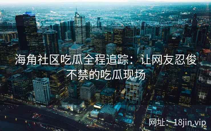 海角社区吃瓜全程追踪：让网友忍俊不禁的吃瓜现场