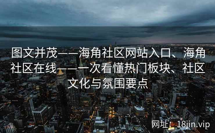 图文并茂——海角社区网站入口、海角社区在线——一次看懂热门板块、社区文化与氛围要点