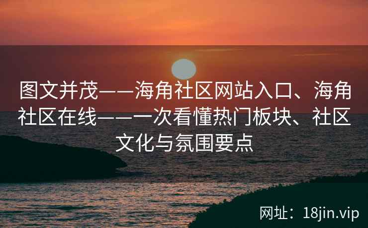 图文并茂——海角社区网站入口、海角社区在线——一次看懂热门板块、社区文化与氛围要点