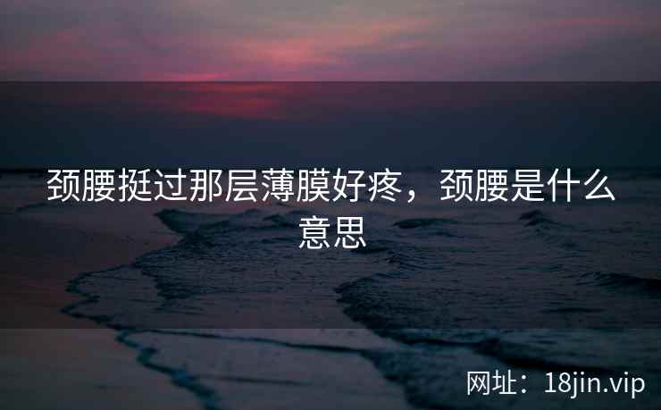 颈腰挺过那层薄膜好疼，颈腰是什么意思