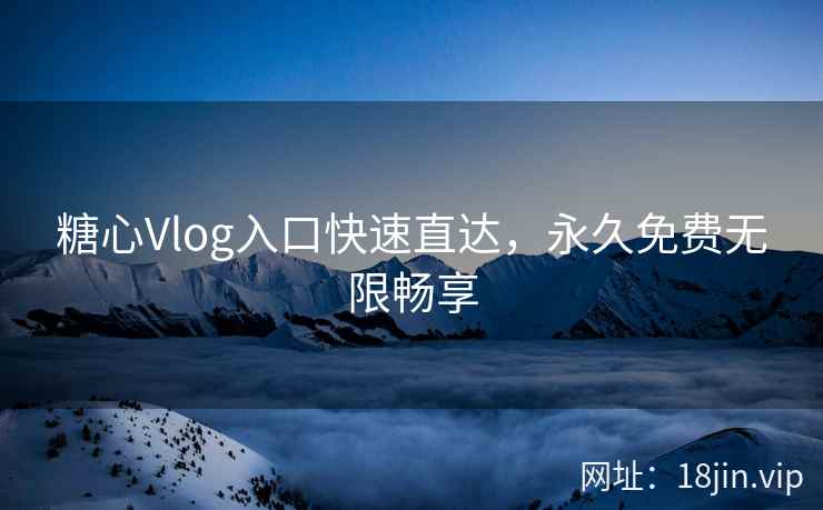 糖心Vlog入口快速直达，永久免费无限畅享
