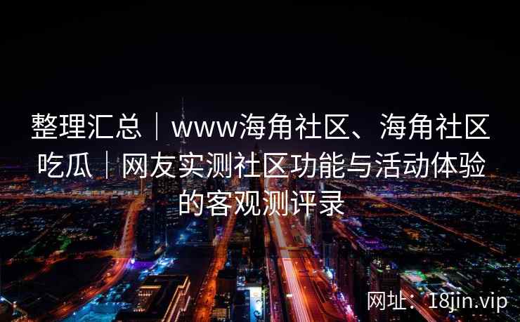 整理汇总|www海角社区、海角社区吃瓜|网友实测社区功能与活动体验的客观测评录 整理汇总|www海角社区、海角社区吃瓜|网友实测社区功能与活动体验的客观测评录