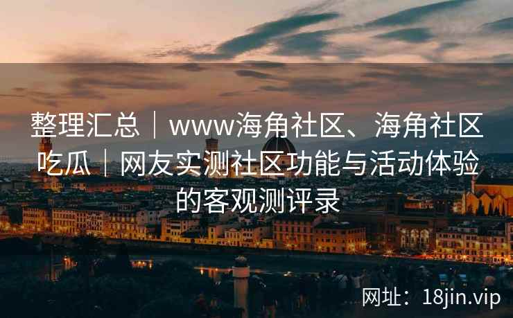 整理汇总|www海角社区、海角社区吃瓜|网友实测社区功能与活动体验的客观测评录 整理汇总|www海角社区、海角社区吃瓜|网友实测社区功能与活动体验的客观测评录