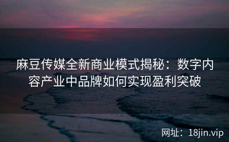 麻豆传媒全新商业模式揭秘：数字内容产业中品牌如何实现盈利突破