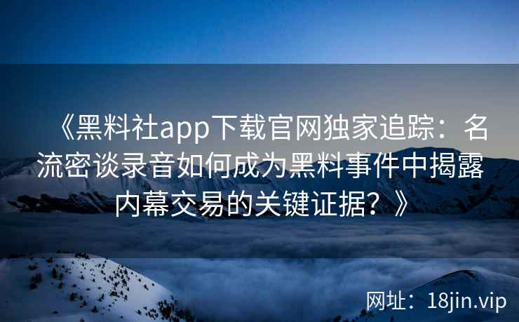 《黑料社app下载官网独家追踪：名流密谈录音如何成为黑料事件中揭露内幕交易的关键证据？》