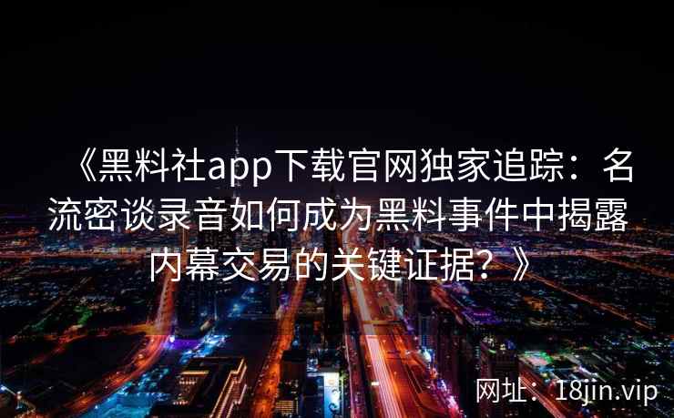 《黑料社app下载官网独家追踪：名流密谈录音如何成为黑料事件中揭露内幕交易的关键证据？》