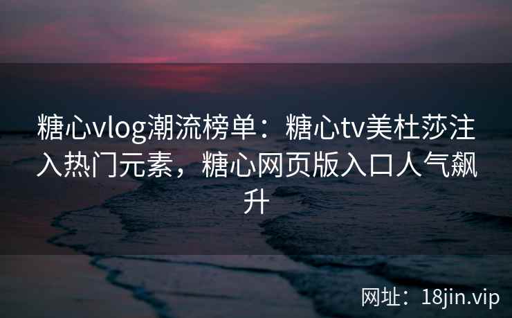 糖心vlog潮流榜单：糖心tv美杜莎注入热门元素，糖心网页版入口人气飙升