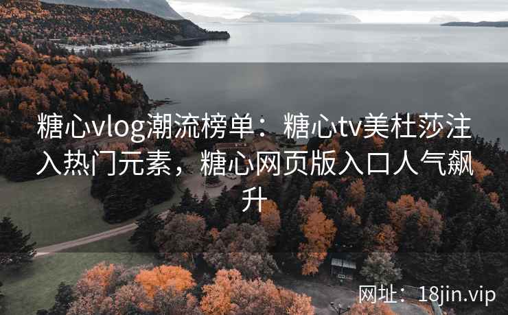 糖心vlog潮流榜单：糖心tv美杜莎注入热门元素，糖心网页版入口人气飙升