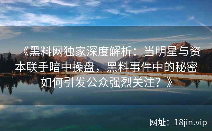《黑料网独家深度解析：当明星与资本联手暗中操盘，黑料事件中的秘密如何引发公众强烈关注？》