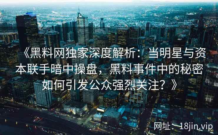 《黑料网独家深度解析：当明星与资本联手暗中操盘，黑料事件中的秘密如何引发公众强烈关注？》