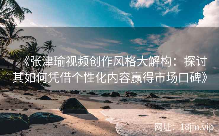 《张津瑜视频创作风格大解构:探讨其如何凭借个性化内容赢得市场口碑》 《张津瑜视频创作风格大解构:探讨其如何凭借个性化内容赢得市场口碑》