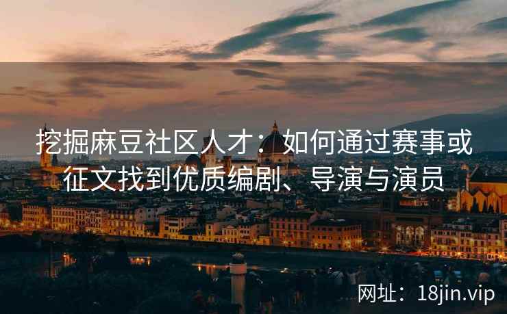 挖掘麻豆社区人才：如何通过赛事或征文找到优质编剧、导演与演员