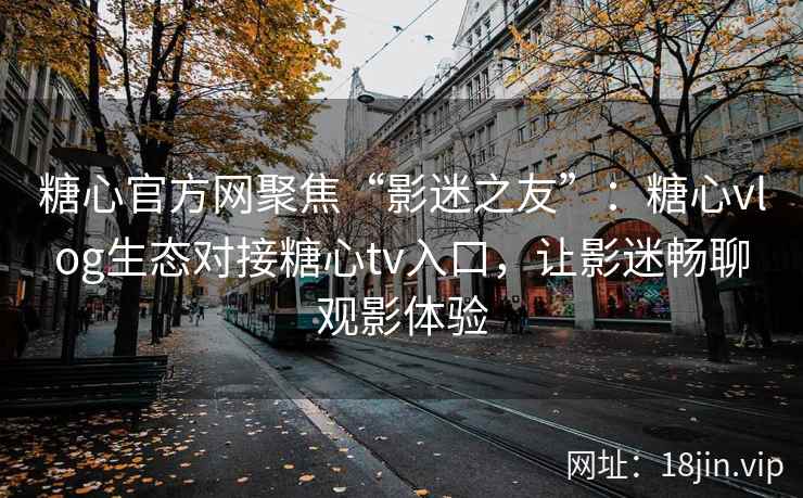 糖心官方网聚焦“影迷之友”：糖心vlog生态对接糖心tv入口，让影迷畅聊观影体验