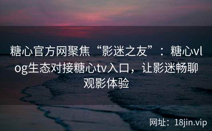 糖心官方网聚焦“影迷之友”：糖心vlog生态对接糖心tv入口，让影迷畅聊观影体验