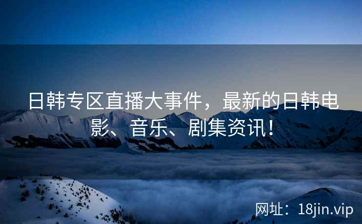 日韩专区直播大事件，最新的日韩电影、音乐、剧集资讯！