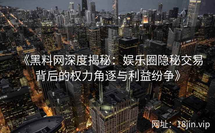 《黑料网深度揭秘:娱乐圈隐秘交易背后的权力角逐与利益纷争》 《黑料网深度揭秘:娱乐圈隐秘交易背后的权力角逐与利益纷争》