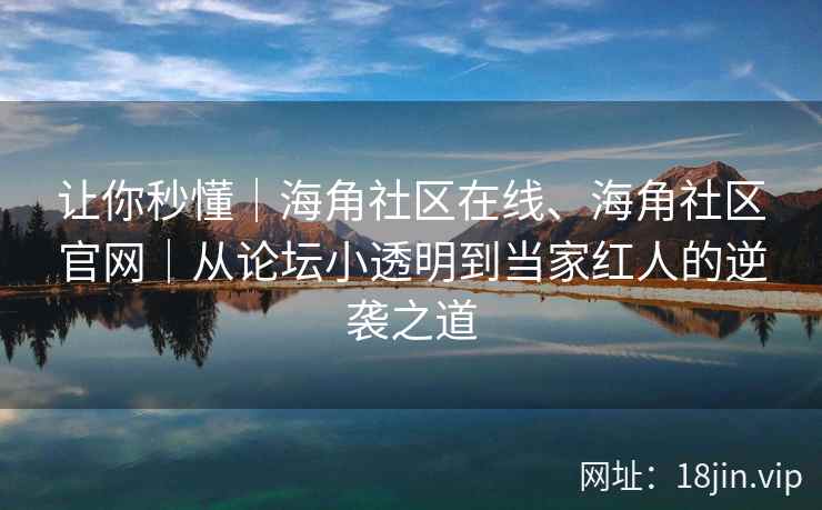让你秒懂｜海角社区在线、海角社区官网｜从论坛小透明到当家红人的逆袭之道