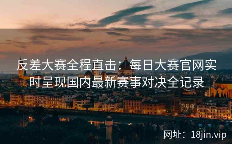 反差大赛全程直击：每日大赛官网实时呈现国内最新赛事对决全记录
