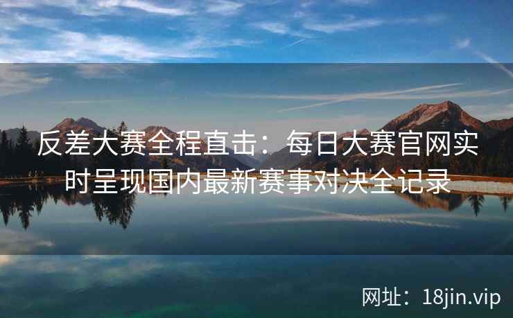 反差大赛全程直击：每日大赛官网实时呈现国内最新赛事对决全记录