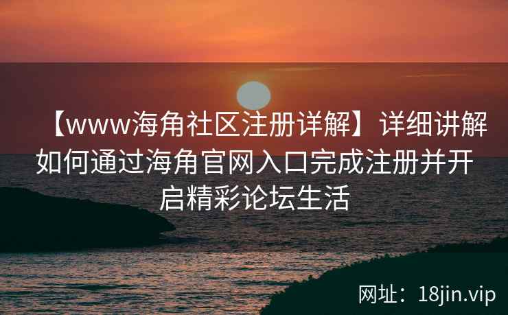 【www海角社区注册详解】详细讲解如何通过海角官网入口完成注册并开启精彩论坛生活