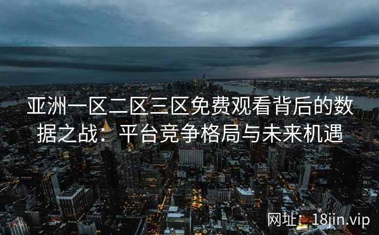 亚洲一区二区三区免费观看背后的数据之战：平台竞争格局与未来机遇