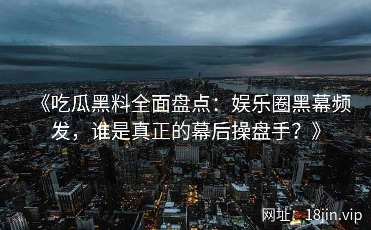 《吃瓜黑料全面盘点：娱乐圈黑幕频发，谁是真正的幕后操盘手？》