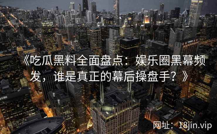 《吃瓜黑料全面盘点：娱乐圈黑幕频发，谁是真正的幕后操盘手？》