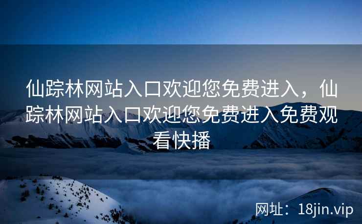 仙踪林网站入口欢迎您免费进入，仙踪林网站入口欢迎您免费进入免费观看快播