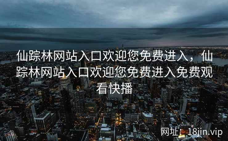 仙踪林网站入口欢迎您免费进入，仙踪林网站入口欢迎您免费进入免费观看快播