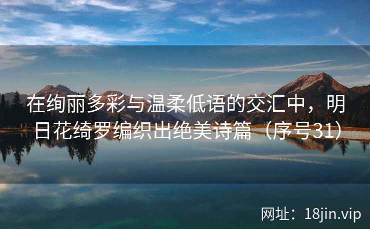 在绚丽多彩与温柔低语的交汇中，明日花绮罗编织出绝美诗篇（序号31）