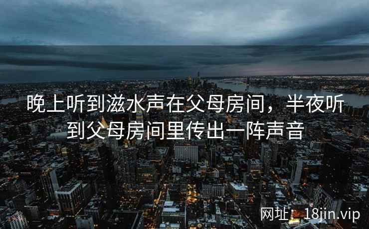 晚上听到滋水声在父母房间，半夜听到父母房间里传出一阵声音