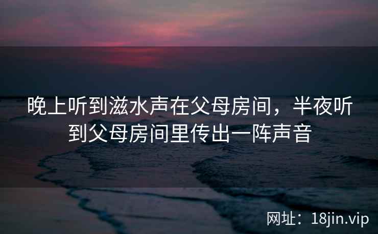 晚上听到滋水声在父母房间，半夜听到父母房间里传出一阵声音