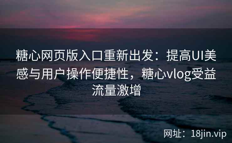 糖心网页版入口重新出发：提高UI美感与用户操作便捷性，糖心vlog受益流量激增
