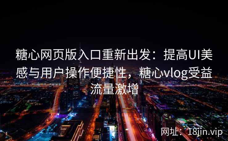 糖心网页版入口重新出发：提高UI美感与用户操作便捷性，糖心vlog受益流量激增