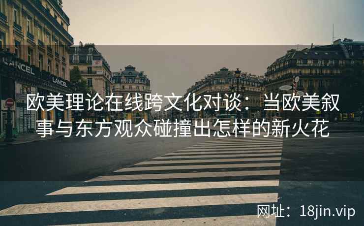 欧美理论在线跨文化对谈：当欧美叙事与东方观众碰撞出怎样的新火花