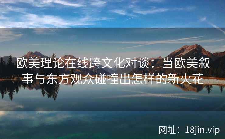 欧美理论在线跨文化对谈：当欧美叙事与东方观众碰撞出怎样的新火花