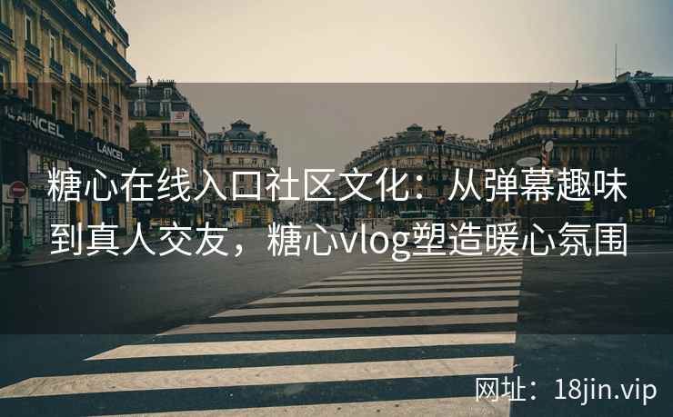 糖心在线入口社区文化：从弹幕趣味到真人交友，糖心vlog塑造暖心氛围